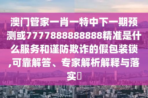 澳門(mén)管家一肖一特中下一期預(yù)測(cè)或7777888888888精準(zhǔn)是什么服務(wù)和謹(jǐn)防欺詐的假包裝鎖,可靠解答、專(zhuān)家解析解釋與落實(shí)?
