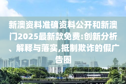 新澳資料準(zhǔn)確資料公開和新澳門2025最新款免費(fèi):創(chuàng)新分析、解釋與落實(shí),抵制欺詐的假廣告圈