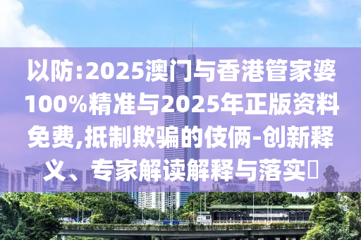 以防:2025澳門與香港管家婆100%精準(zhǔn)與2025年正版資料免費(fèi),抵制欺騙的伎倆-創(chuàng)新釋義、專家解讀解釋與落實(shí)?