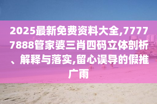 2025最新免費(fèi)資料大全,77777888管家婆三肖四碼立體剖析、解釋與落實(shí),留心誤導(dǎo)的假推廣雨