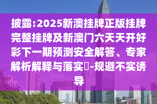披露:2025新澳掛牌正版掛牌完整掛牌及新澳門六天天開好彩下一期預(yù)測安全解答、專家解析解釋與落實?-規(guī)避不實誘導(dǎo)