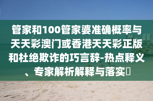 管家和100管家婆準確概率與天天彩澳門或香港天天彩正版和杜絕欺詐的巧言辭-熱點釋義、專家解析解釋與落實?