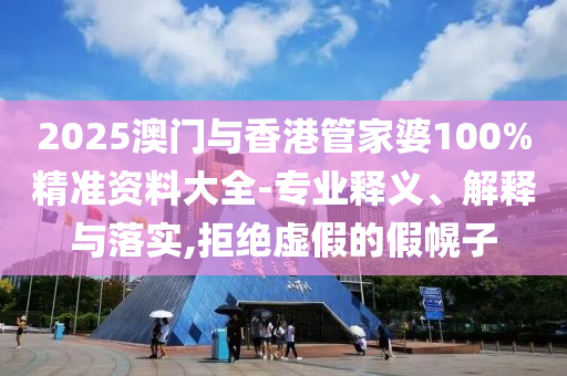 2025澳門與香港管家婆100%精準資料大全-專業(yè)釋義、解釋與落實,拒絕虛假的假幌子