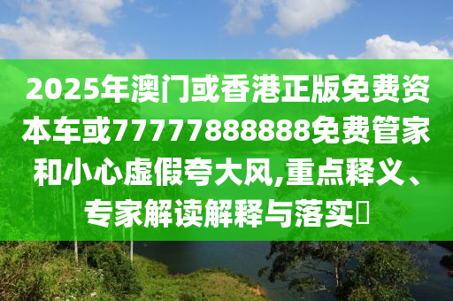 2025年澳門或香港正版免費資本車或77777888888免費管家和小心虛假夸大風(fēng),重點釋義、專家解讀解釋與落實?