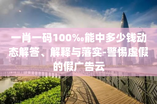 一肖一碼100‰能中多少錢動(dòng)態(tài)解答、解釋與落實(shí)-警惕虛假的假廣告云