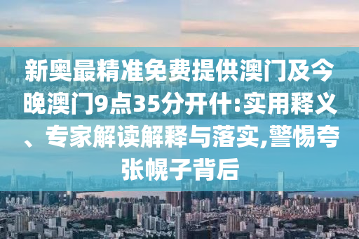 新奧最精準免費提供澳門及今晚澳門9點35分開什:實用釋義、專家解讀解釋與落實,警惕夸張幌子背后