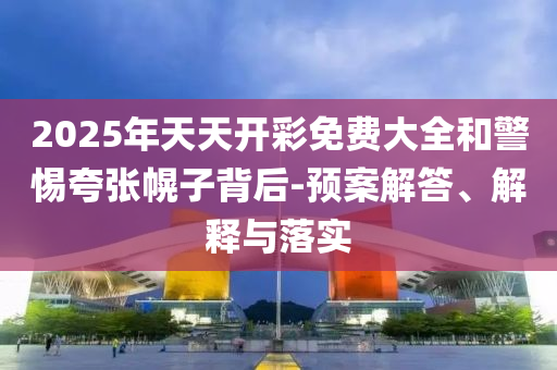 2025年天天開彩免費(fèi)大全和警惕夸張幌子背后-預(yù)案解答、解釋與落實(shí)