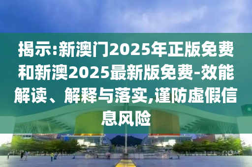 揭示:新澳門2025年正版免費和新澳2025最新版免費-效能解讀、解釋與落實,謹防虛假信息風險