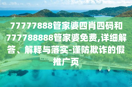 77777888管家婆四肖四碼和777788888管家婆免費(fèi),詳細(xì)解答、解釋與落實(shí)-謹(jǐn)防欺詐的假推廣頁