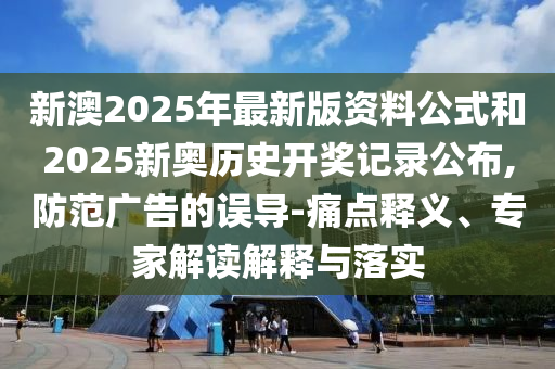 新澳2025年最新版資料公式和2025新奧歷史開獎記錄公布,防范廣告的誤導-痛點釋義、專家解讀解釋與落實