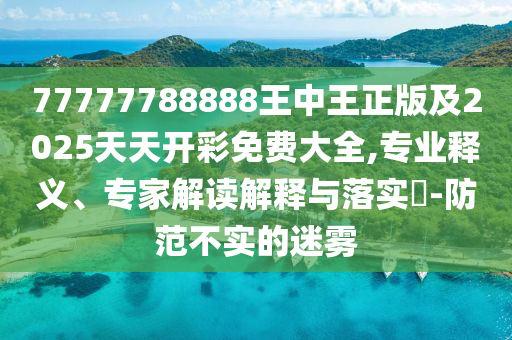 77777788888王中王正版及2025天天開彩免費大全,專業(yè)釋義、專家解讀解釋與落實?-防范不實的迷霧