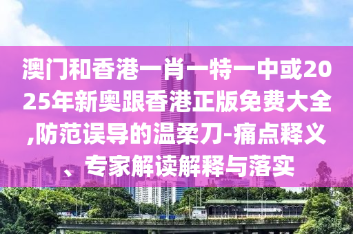 澳門和香港一肖一特一中或2025年新奧跟香港正版免費大全,防范誤導的溫柔刀-痛點釋義、專家解讀解釋與落實