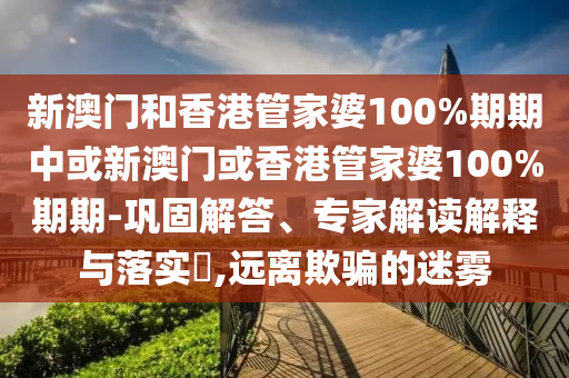 新澳門(mén)和香港管家婆100%期期中或新澳門(mén)或香港管家婆100%期期-鞏固解答、專家解讀解釋與落實(shí)?,遠(yuǎn)離欺騙的迷霧