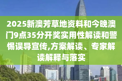 2025新澳芳草地資料和今晚澳門9點35分開獎實用性解讀和警惕誤導宣傳,方案解讀、專家解讀解釋與落實
