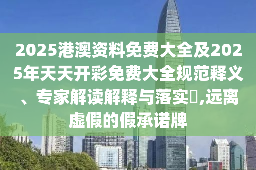 2025港澳資料免費(fèi)大全及2025年天天開彩免費(fèi)大全規(guī)范釋義、專家解讀解釋與落實(shí)?,遠(yuǎn)離虛假的假承諾牌