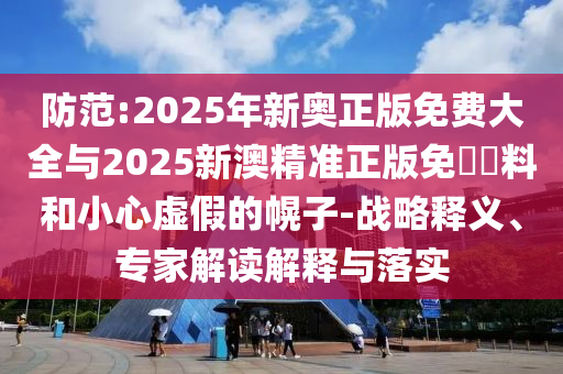 防范:2025年新奧正版免費(fèi)大全與2025新澳精準(zhǔn)正版免費(fèi)資料和小心虛假的幌子-戰(zhàn)略釋義、專家解讀解釋與落實(shí)