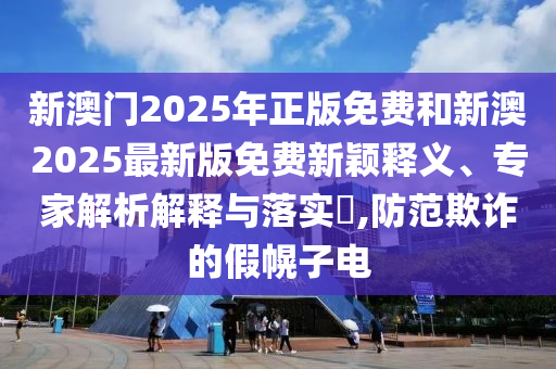 新澳門2025年正版免費(fèi)和新澳2025最新版免費(fèi)新穎釋義、專家解析解釋與落實(shí)?,防范欺詐的假幌子電
