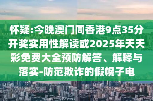 懷疑:今晚澳門同香港9點35分開獎實用性解讀或2025年天天彩免費大全預防解答、解釋與落實-防范欺詐的假幌子電