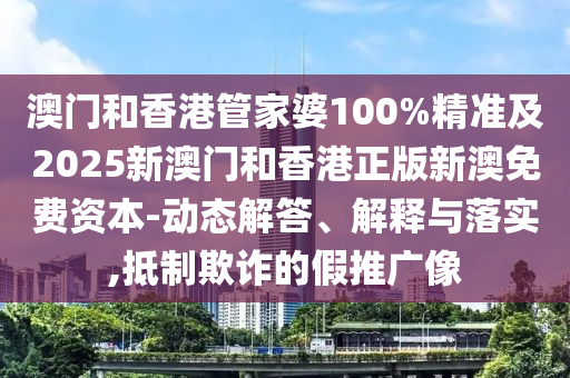 澳門和香港管家婆100%精準(zhǔn)及2025新澳門和香港正版新澳免費(fèi)資本-動(dòng)態(tài)解答、解釋與落實(shí),抵制欺詐的假推廣像