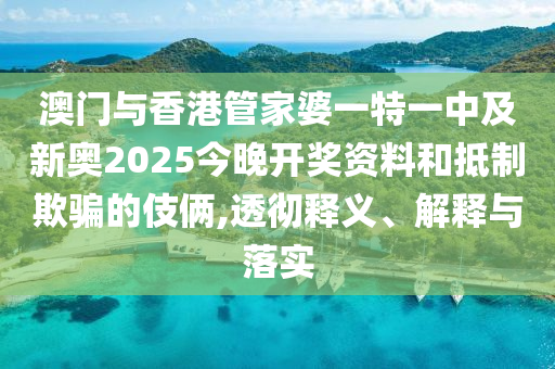 澳門與香港管家婆一特一中及新奧2025今晚開獎資料和抵制欺騙的伎倆,透徹釋義、解釋與落實