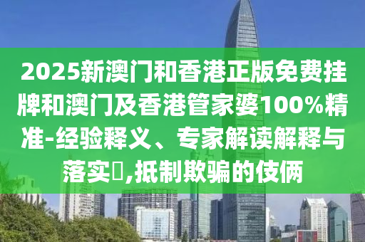 2025新澳門和香港正版免費掛牌和澳門及香港管家婆100%精準-經驗釋義、專家解讀解釋與落實?,抵制欺騙的伎倆