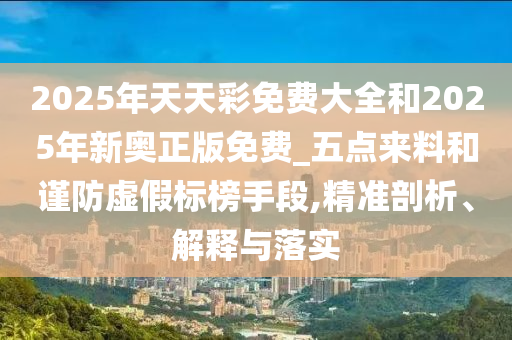 2025年天天彩免費(fèi)大全和2025年新奧正版免費(fèi)_五點(diǎn)來料和謹(jǐn)防虛假標(biāo)榜手段,精準(zhǔn)剖析、解釋與落實