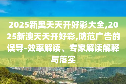 2025新奧天天開好彩大全,2025新澳天天開好彩,防范廣告的誤導(dǎo)-效率解讀、專家解讀解釋與落實(shí)