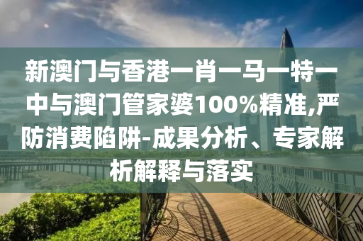 新澳門(mén)與香港一肖一馬一特一中與澳門(mén)管家婆100%精準(zhǔn),嚴(yán)防消費(fèi)陷阱-成果分析、專(zhuān)家解析解釋與落實(shí)