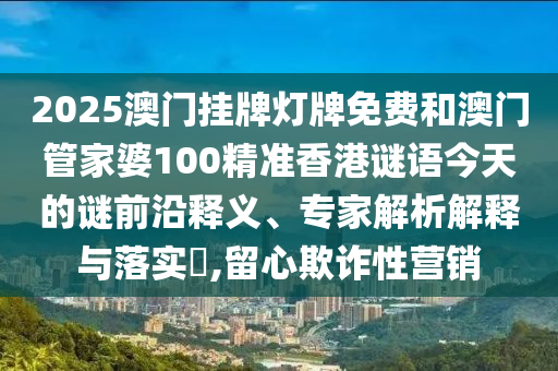 2025澳門掛牌燈牌免費和澳門管家婆100精準(zhǔn)香港謎語今天的謎前沿釋義、專家解析解釋與落實?,留心欺詐性營銷
