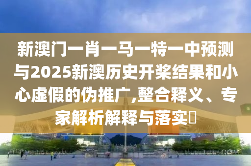 新澳門一肖一馬一特一中預(yù)測(cè)與2025新澳歷史開槳結(jié)果和小心虛假的偽推廣,整合釋義、專家解析解釋與落實(shí)?
