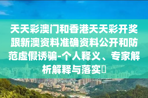 天天彩澳門和香港天天彩開獎跟新澳資料準(zhǔn)確資料公開和防范虛假誘騙-個人釋義、專家解析解釋與落實?