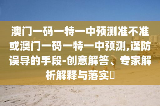 澳門一碼一特一中預測準不準或澳門一碼一特一中預測,謹防誤導的手段-創(chuàng)意解答、專家解析解釋與落實?