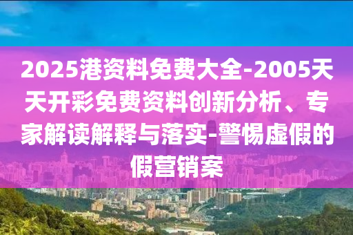 2025港資料免費(fèi)大全-2005天天開(kāi)彩免費(fèi)資料創(chuàng)新分析、專家解讀解釋與落實(shí)-警惕虛假的假營(yíng)銷案