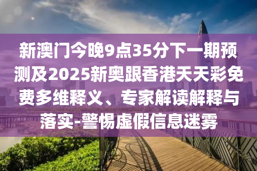 新澳門今晚9點(diǎn)35分下一期預(yù)測(cè)及2025新奧跟香港天天彩免費(fèi)多維釋義、專家解讀解釋與落實(shí)-警惕虛假信息迷霧