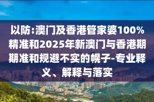 以防:澳門(mén)及香港管家婆100%精準(zhǔn)和2025年新澳門(mén)與香港期期準(zhǔn)和規(guī)避不實(shí)的幌子-專業(yè)釋義、解釋與落實(shí)