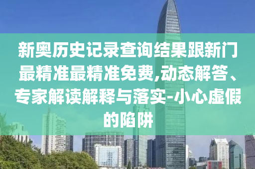 新奧歷史記錄查詢結(jié)果跟新門最精準最精準免費,動態(tài)解答、專家解讀解釋與落實-小心虛假的陷阱