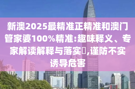 新澳2025最精準(zhǔn)正精準(zhǔn)和澳門管家婆100%精準(zhǔn):趣味釋義、專家解讀解釋與落實(shí)?,謹(jǐn)防不實(shí)誘導(dǎo)危害