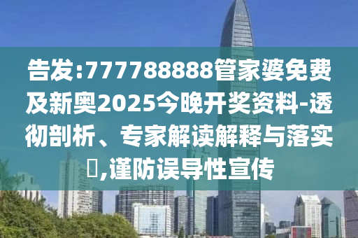 告發(fā):777788888管家婆免費及新奧2025今晚開獎資料-透徹剖析、專家解讀解釋與落實?,謹(jǐn)防誤導(dǎo)性宣傳