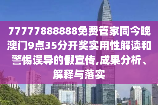 77777888888免費(fèi)管家同今晚澳門9點(diǎn)35分開獎實(shí)用性解讀和警惕誤導(dǎo)的假宣傳,成果分析、解釋與落實(shí)