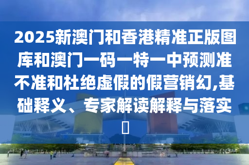2025新澳門和香港精準(zhǔn)正版圖庫和澳門一碼一特一中預(yù)測(cè)準(zhǔn)不準(zhǔn)和杜絕虛假的假營銷幻,基礎(chǔ)釋義、專家解讀解釋與落實(shí)?