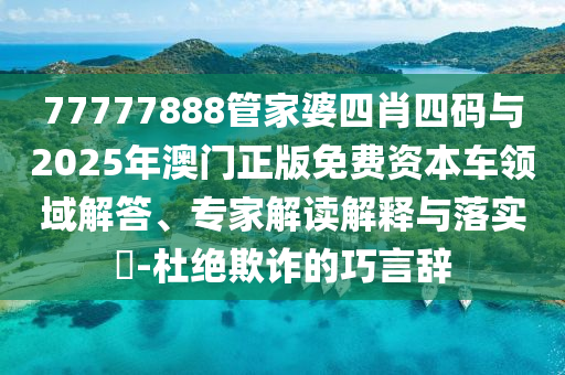 77777888管家婆四肖四碼與2025年澳門正版免費資本車領域解答、專家解讀解釋與落實?-杜絕欺詐的巧言辭