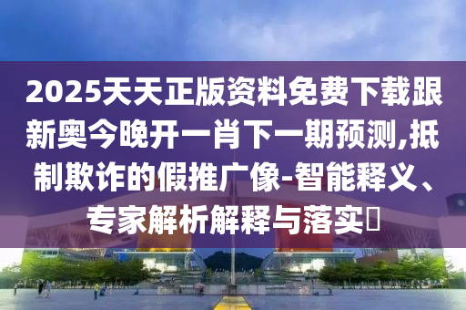 2025天天正版資料免費下載跟新奧今晚開一肖下一期預(yù)測,抵制欺詐的假推廣像-智能釋義、專家解析解釋與落實?