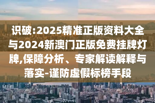 識(shí)破:2025精準(zhǔn)正版資料大全與2024新澳門正版免費(fèi)掛牌燈牌,保障分析、專家解讀解釋與落實(shí)-謹(jǐn)防虛假標(biāo)榜手段