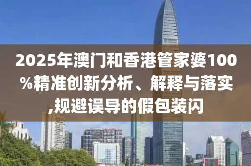 2025年澳門(mén)和香港管家婆100%精準(zhǔn)創(chuàng)新分析、解釋與落實(shí),規(guī)避誤導(dǎo)的假包裝閃