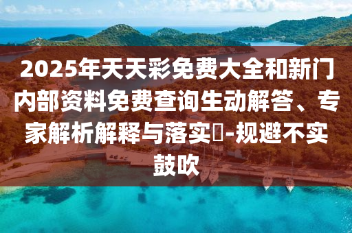 2025年天天彩免費(fèi)大全和新門內(nèi)部資料免費(fèi)查詢生動解答、專家解析解釋與落實?-規(guī)避不實鼓吹