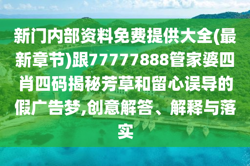 新門內(nèi)部資料免費(fèi)提供大全(最新章節(jié))跟77777888管家婆四肖四碼揭秘芳草和留心誤導(dǎo)的假廣告夢(mèng),創(chuàng)意解答、解釋與落實(shí)