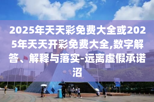 2025年天天彩免費大全或2025年天天開彩免費大全,數(shù)字解答、解釋與落實-遠離虛假承諾沼