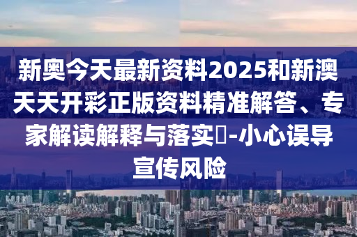 新奧今天最新資料2025和新澳天天開彩正版資料精準(zhǔn)解答、專家解讀解釋與落實(shí)?-小心誤導(dǎo)宣傳風(fēng)險(xiǎn)