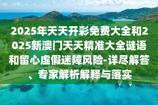 2025年天天開彩免費大全和2025新澳門天天精準(zhǔn)大全謎語和留心虛假迷障風(fēng)險-詳盡解答、專家解析解釋與落實