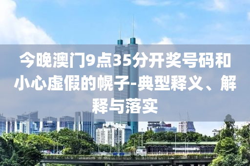 今晚澳門9點35分開獎號碼和小心虛假的幌子-典型釋義、解釋與落實